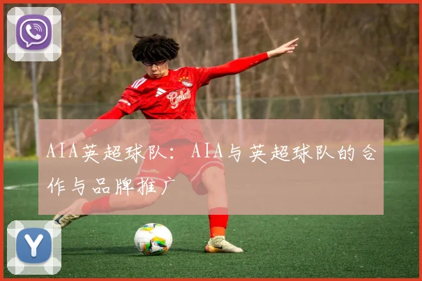 AIA英超球队：AIA与英超球队的合作与品牌推广