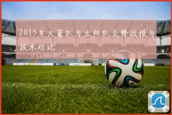 2015年火箭队与太阳队交锋战报与技术对比