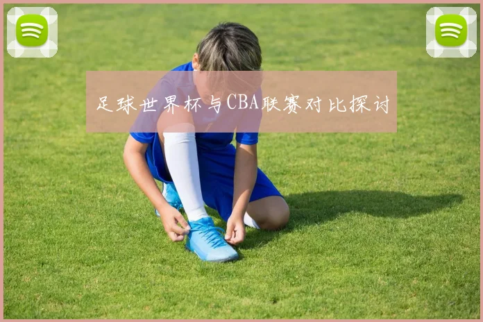 足球世界杯与CBA联赛对比探讨