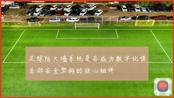 足球防火墙系统是否成为数字化俱乐部安全架构的核心组件