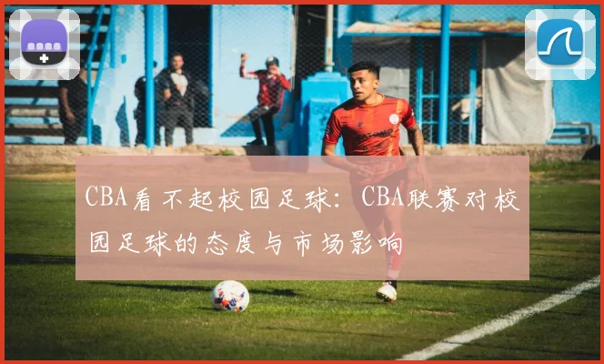 CBA看不起校园足球：CBA联赛对校园足球的态度与市场影响