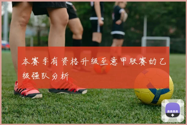 本赛季有资格升级至意甲联赛的乙级强队分析