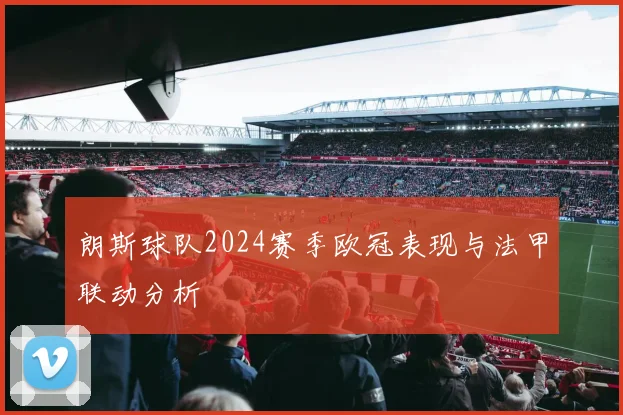 朗斯球队2024赛季欧冠表现与法甲联动分析