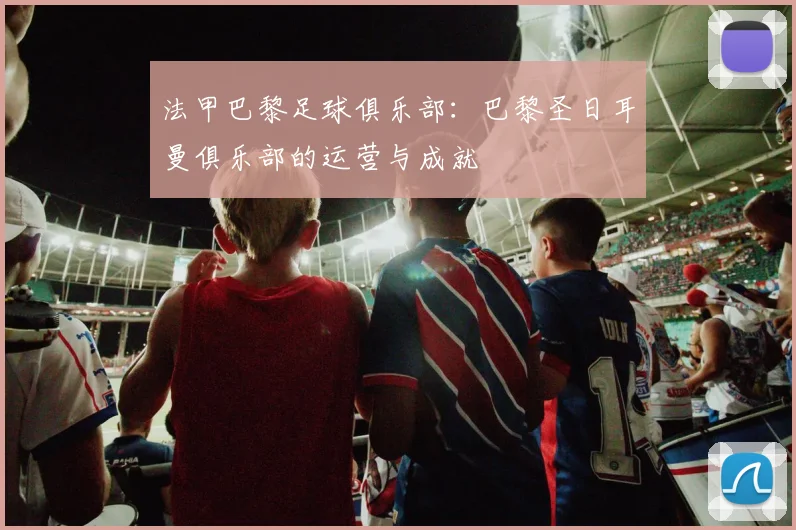 法甲巴黎足球俱乐部：巴黎圣日耳曼俱乐部的运营与成就