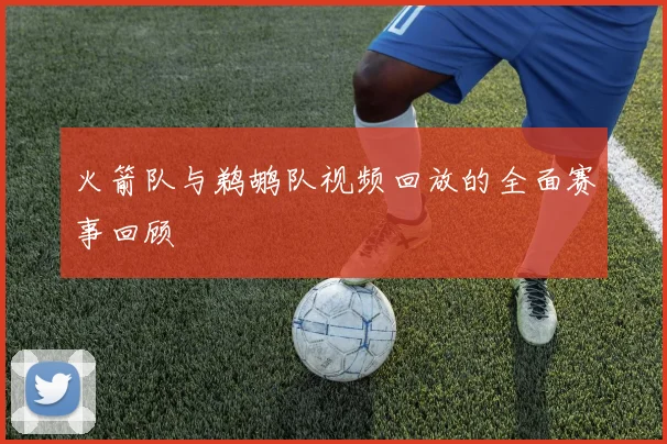 火箭队与鹈鹕队视频回放的全面赛事回顾