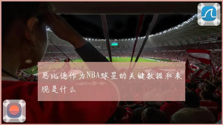 恩比德作为NBA球星的关键数据和表现是什么