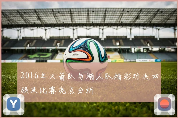 2016年火箭队与湖人队精彩对决回顾及比赛亮点分析