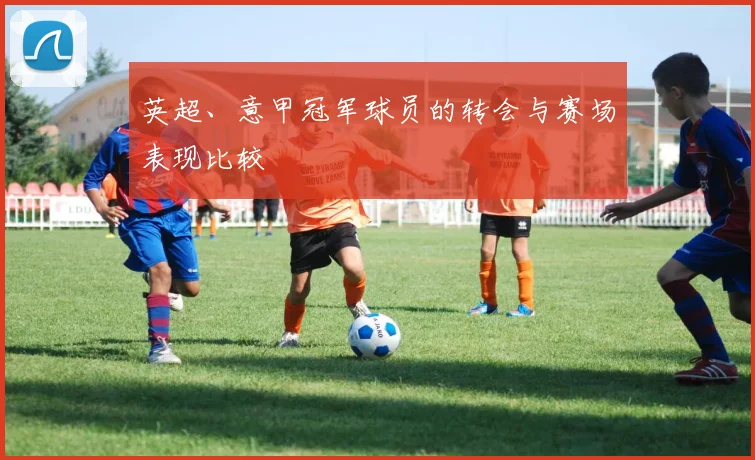 英超、意甲冠军球员的转会与赛场表现比较