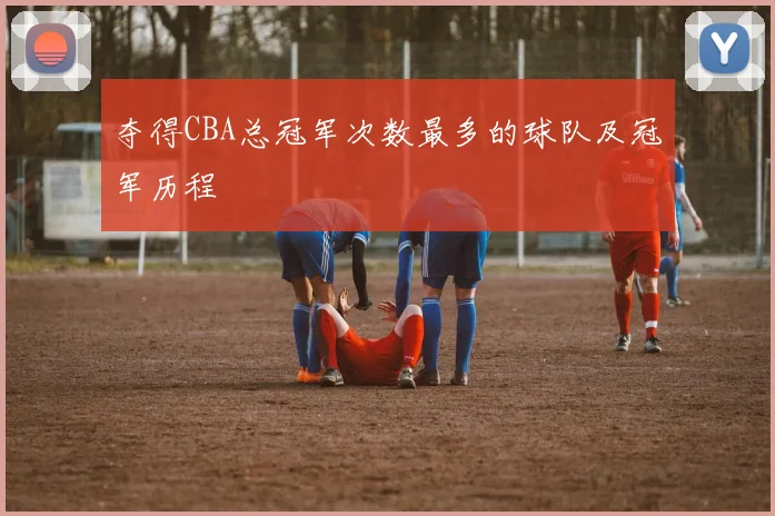 夺得CBA总冠军次数最多的球队及冠军历程