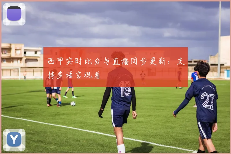 西甲实时比分与直播同步更新，支持多语言观看