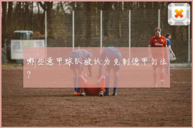 哪些意甲球队被认为克制德甲打法？