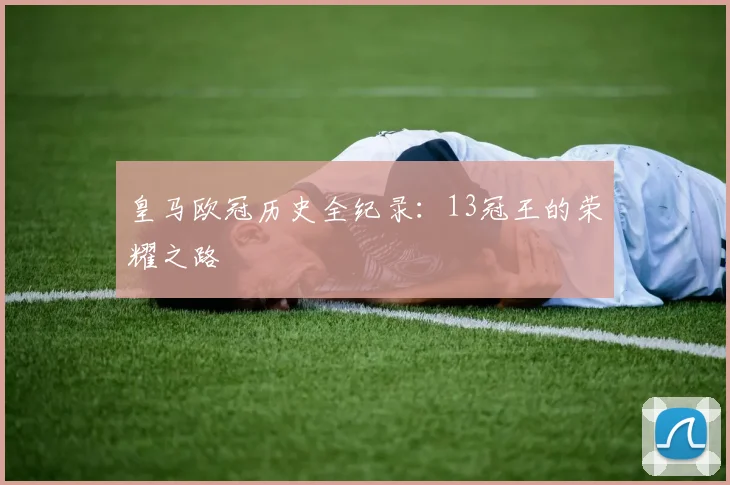皇马欧冠历史全纪录：13冠王的荣耀之路